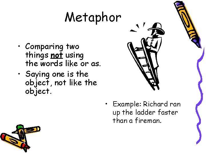 Metaphor • Comparing two things not using the words like or as. • Saying