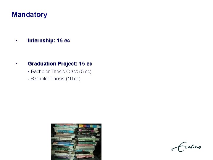 Mandatoryrdelen. Verplichte • Internship: 15 ec • Graduation Project: 15 ec - Bachelor Thesis