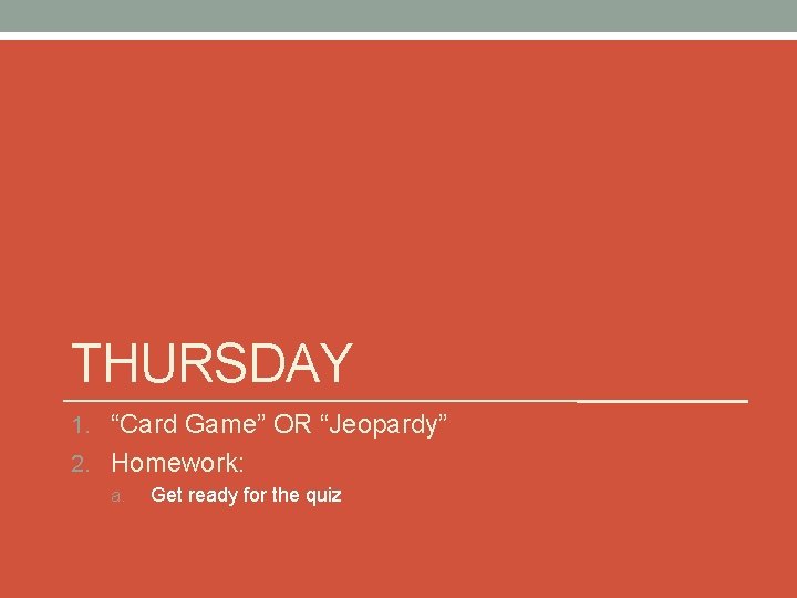 THURSDAY 1. “Card Game” OR “Jeopardy” 2. Homework: a. Get ready for the quiz