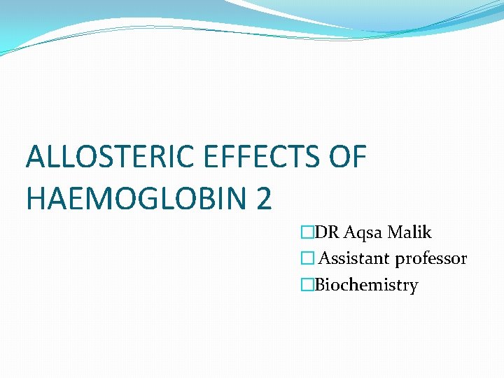 ALLOSTERIC EFFECTS OF HAEMOGLOBIN 2 �DR Aqsa Malik � Assistant professor �Biochemistry 