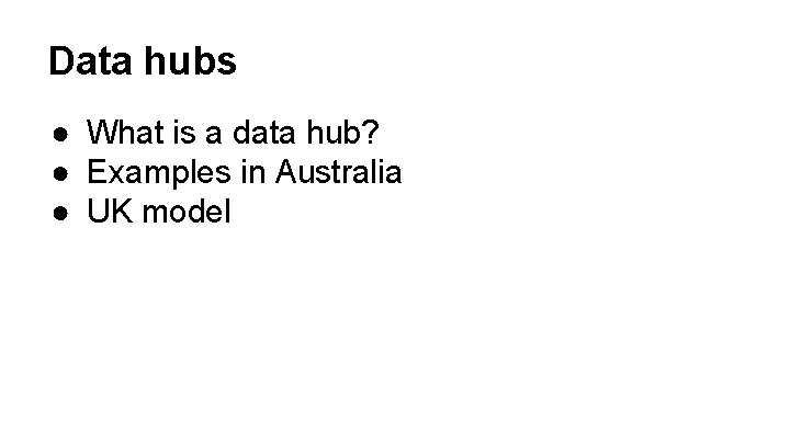 Data hubs ● What is a data hub? ● Examples in Australia ● UK