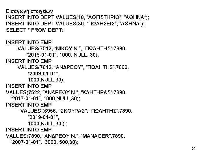 Εισαγωγή στοιχείων INSERT INTO DEPT VALUES(10, “ΛΟΓΙΣΤΗΡΙΟ”, “ΑΘΗΝΑ“); INSERT INTO DEPT VALUES(30, “ΠΩΛΗΣΕΙΣ”, “ΑΘΗΝΑ“); Εισαγωγή στοιχείων INSERT INTO DEPT VALUES(10, “ΛΟΓΙΣΤΗΡΙΟ”, “ΑΘΗΝΑ“); INSERT INTO DEPT VALUES(30, “ΠΩΛΗΣΕΙΣ”, “ΑΘΗΝΑ“);