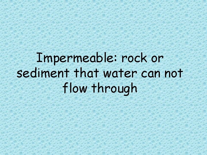 Impermeable: rock or sediment that water can not flow through  Impermeable: rock or sediment that water can not flow through