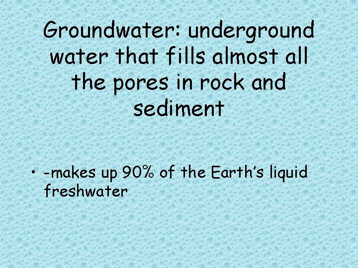 Groundwater: underground water that fills almost all the pores in rock and sediment • Groundwater: underground water that fills almost all the pores in rock and sediment •