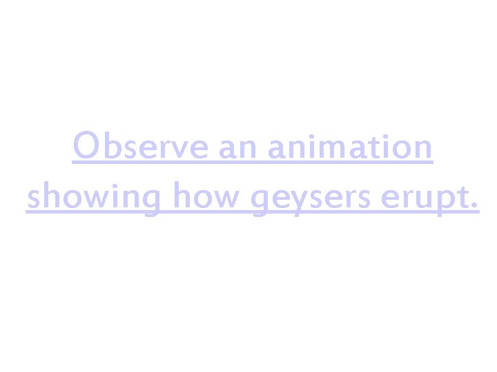 Observe an animation showing how geysers erupt.  Observe an animation showing how geysers erupt.