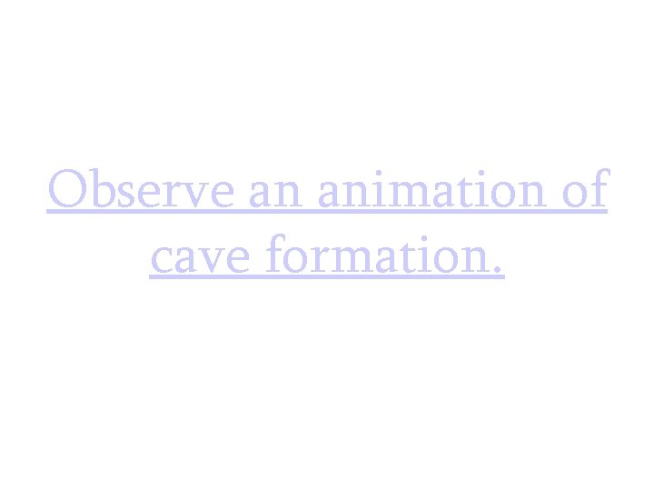 Observe an animation of cave formation.  Observe an animation of cave formation.