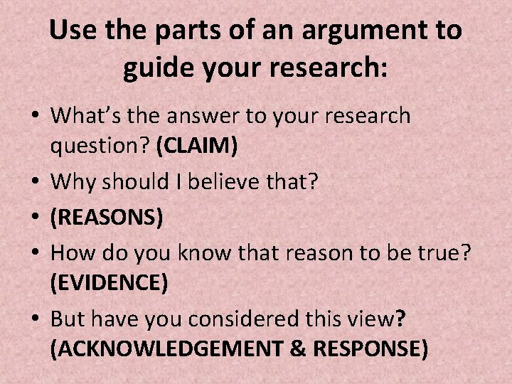 Use the parts of an argument to guide your research: • What’s the answer