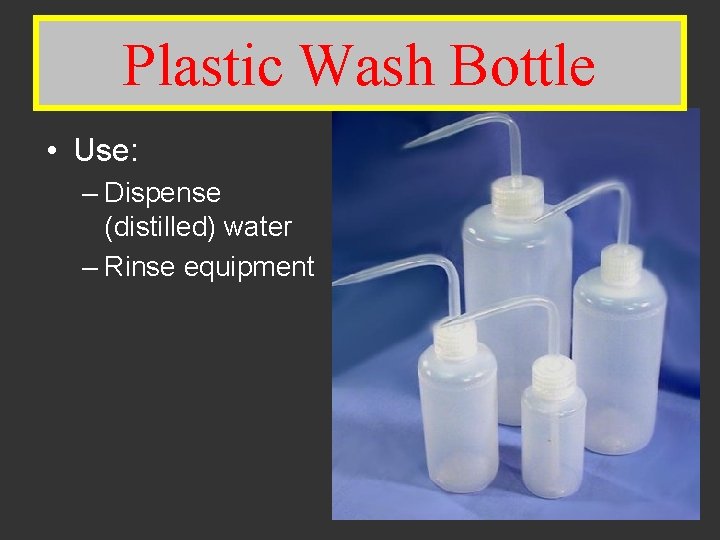 Plastic. Wash Bottle Plastic Bottle • Use: – Dispense (distilled) water – Rinse equipment