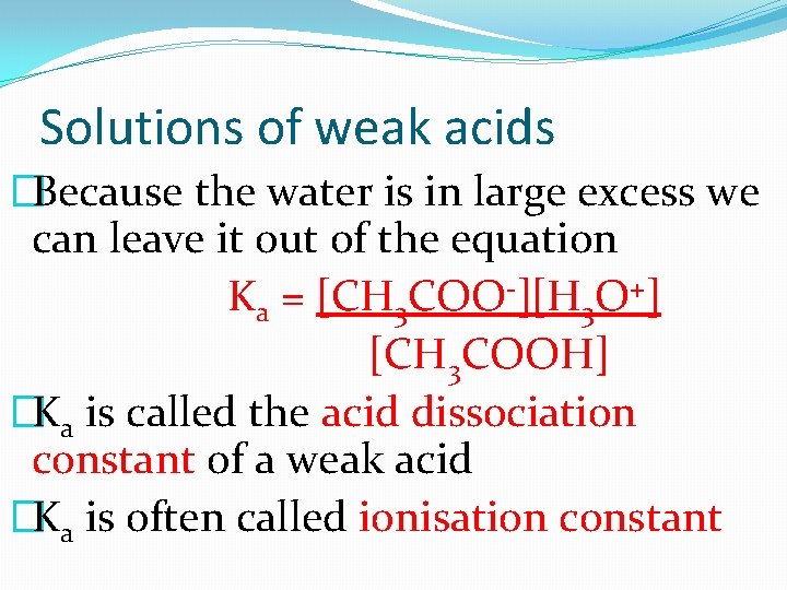 Solutions of weak acids �Because the water is in large excess we can leave