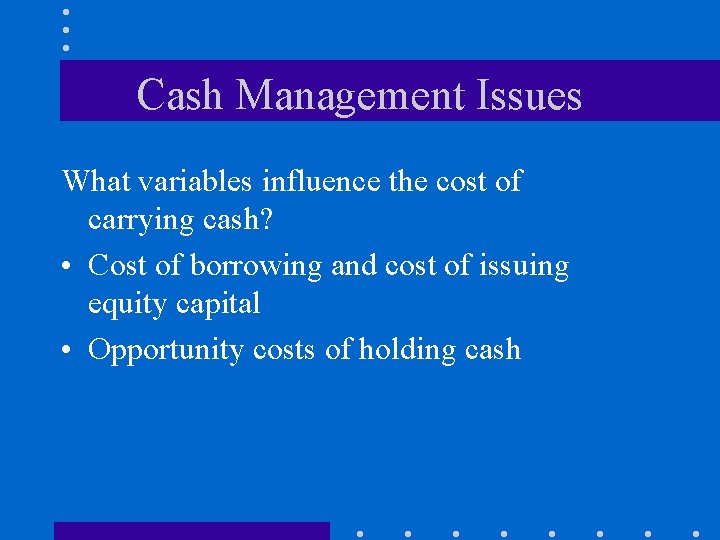 Cash Management Issues What variables influence the cost of carrying cash? • Cost of