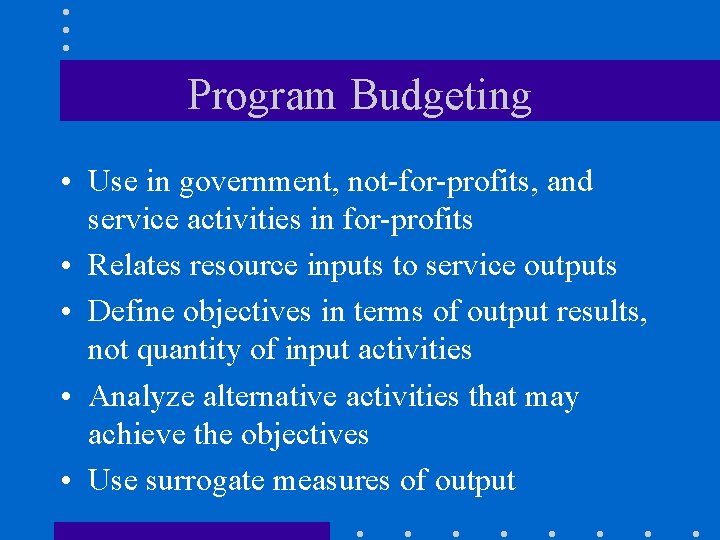 Program Budgeting • Use in government, not-for-profits, and service activities in for-profits • Relates