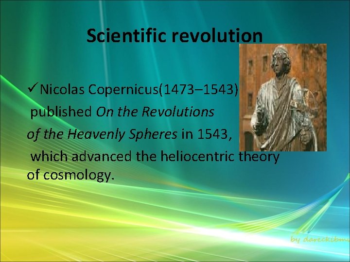 Scientific revolution üNicolas Copernicus(1473– 1543) published On the Revolutions of the Heavenly Spheres in