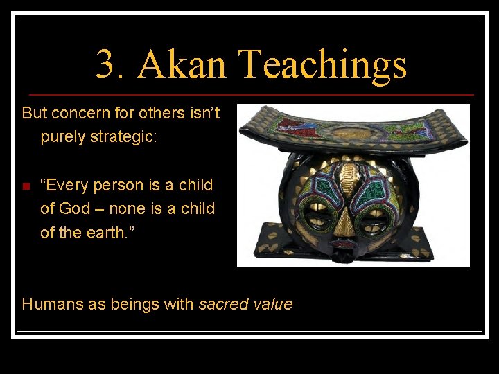 3. Akan Teachings But concern for others isn’t purely strategic: n “Every person is