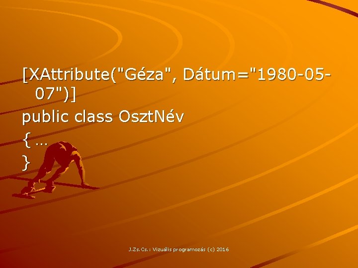 [XAttribute("Géza", Dátum="1980 -0507")] public class Oszt. Név {… } J. Zs. Cs. : Vizuális