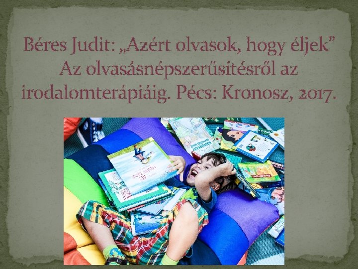 Béres Judit: „Azért olvasok, hogy éljek” Az olvasásnépszerűsítésről az irodalomterápiáig. Pécs: Kronosz, 2017. 