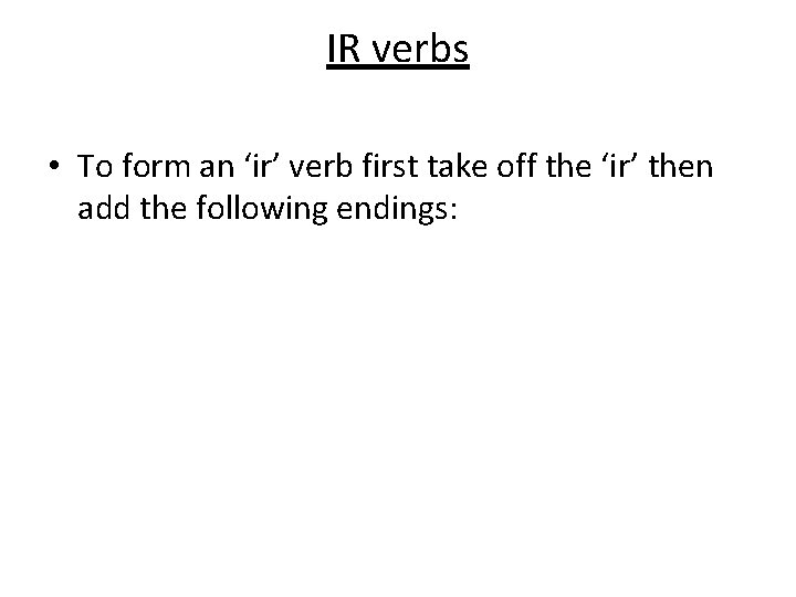 IR verbs • To form an ‘ir’ verb first take off the ‘ir’ then