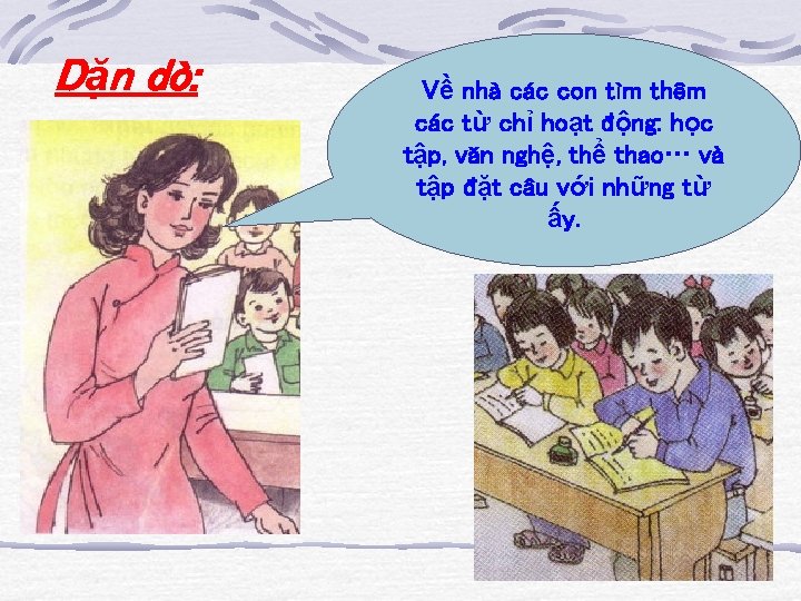 Dặn dò: Về nhà các con tìm thêm các từ chỉ hoạt động: học