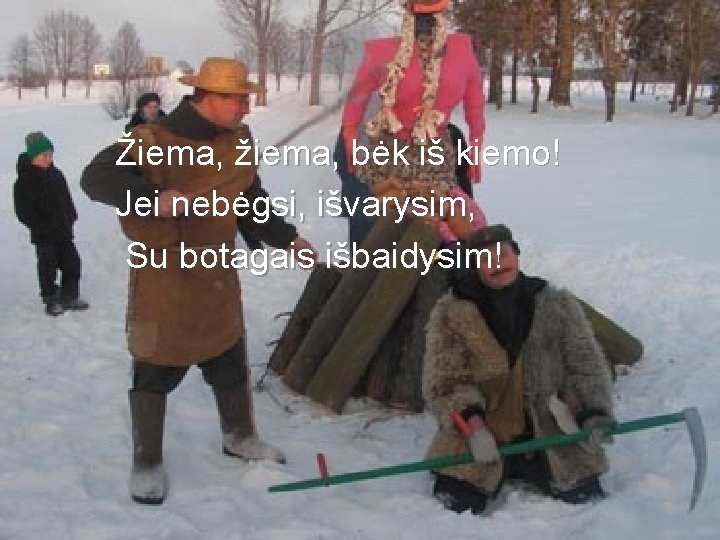 Žiema, žiema, bėk iš kiemo! Jei nebėgsi, išvarysim, Su botagais išbaidysim! 