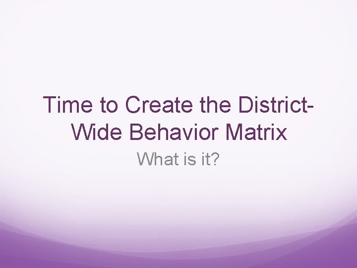 Time to Create the District. Wide Behavior Matrix What is it? 