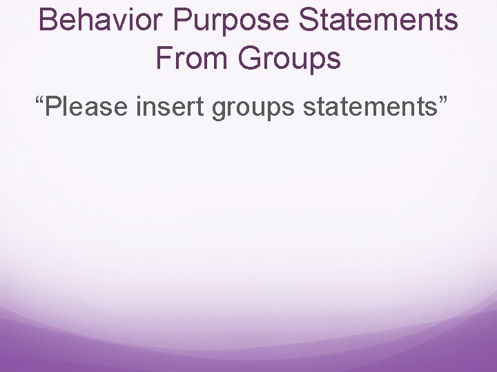 Behavior Purpose Statements From Groups “Please insert groups statements” 