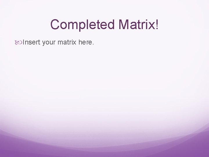 Completed Matrix! Insert your matrix here. 