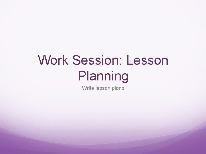 Work Session: Lesson Planning Write lesson plans 