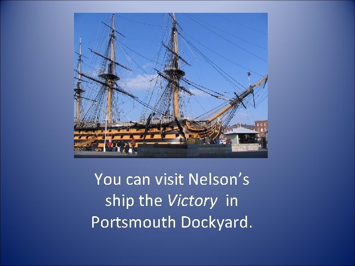 You can visit Nelson’s ship the Victory in Portsmouth Dockyard. 