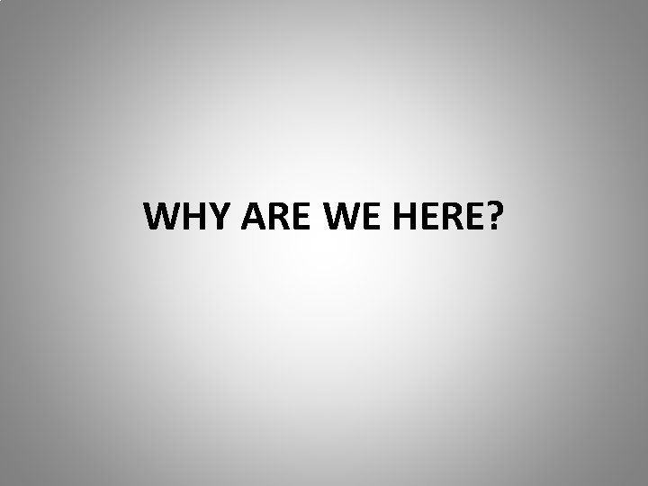 WHY ARE WE HERE? 