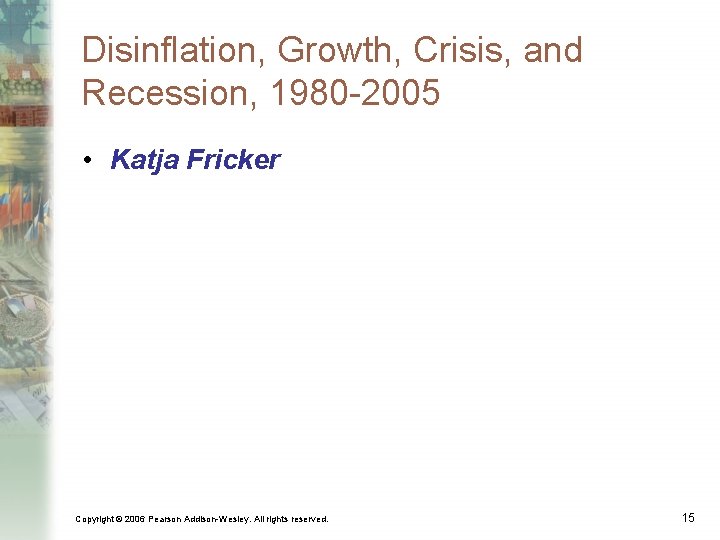 Disinflation, Growth, Crisis, and Recession, 1980 -2005 • Katja Fricker Copyright © 2006 Pearson