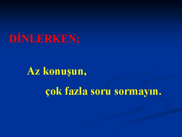 DİNLERKEN; Az konuşun, çok fazla soru sormayın. 