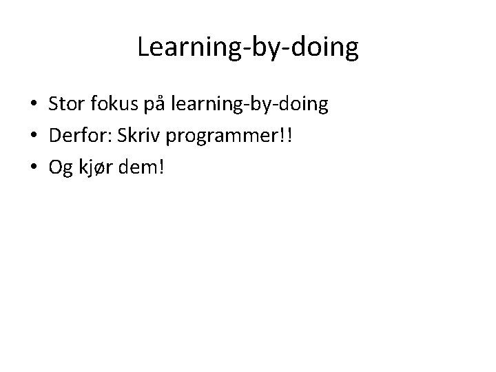 Learning-by-doing • Stor fokus på learning-by-doing • Derfor: Skriv programmer!! • Og kjør dem!