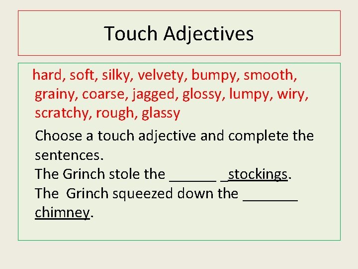 Touch Adjectives hard, soft, silky, velvety, bumpy, smooth, grainy, coarse, jagged, glossy, lumpy, wiry,