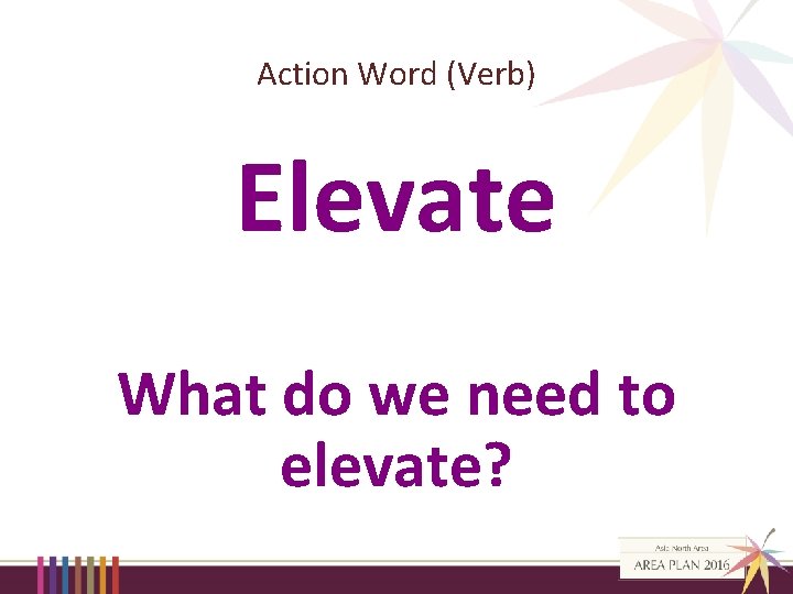 Action Word (Verb) Elevate What do we need to elevate? 