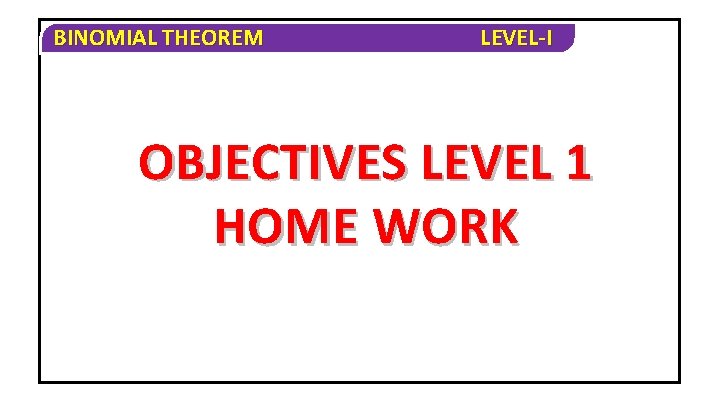 BINOMIAL THEOREM LEVEL-I OBJECTIVES LEVEL 1 HOME WORK 