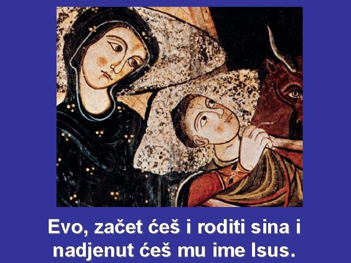 Evo, začet ćeš i roditi sina i nadjenut ćeš mu ime Isus. Evo, začet ćeš i roditi sina i nadjenut ćeš mu ime Isus.
