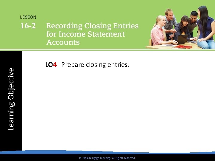 Learning Objective LO 4 Prepare closing entries. © 2014 Cengage Learning. All Rights Reserved.