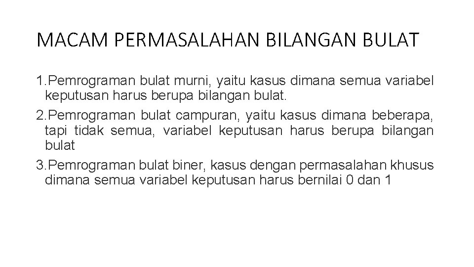 MACAM PERMASALAHAN BILANGAN BULAT 1. Pemrograman bulat murni, yaitu kasus dimana semua variabel keputusan MACAM PERMASALAHAN BILANGAN BULAT 1. Pemrograman bulat murni, yaitu kasus dimana semua variabel keputusan