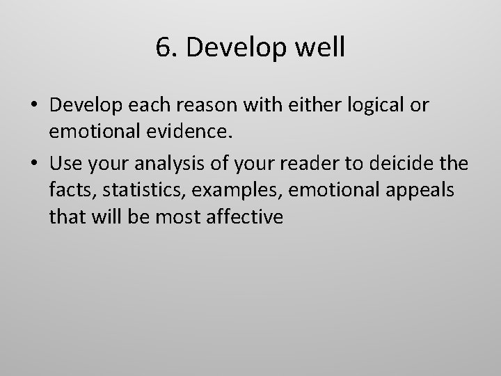 6. Develop well • Develop each reason with either logical or emotional evidence. •