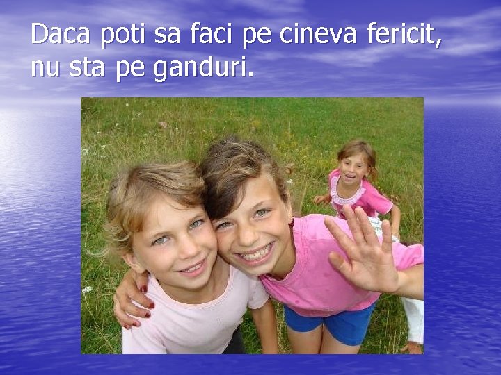 Daca poti sa faci pe cineva fericit, nu sta pe ganduri. 