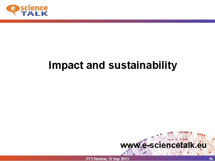 Impact and sustainability www. e-sciencetalk. eu PY 3 Review, 13 Sep 2013 14 