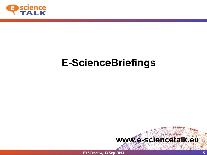 E-Science. Briefings www. e-sciencetalk. eu PY 3 Review, 13 Sep 2013 5 