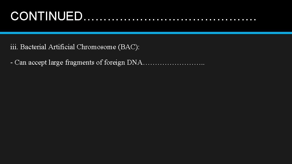 CONTINUED…………………. iii. Bacterial Artificial Chromosome (BAC): - Can accept large fragments of foreign DNA………….