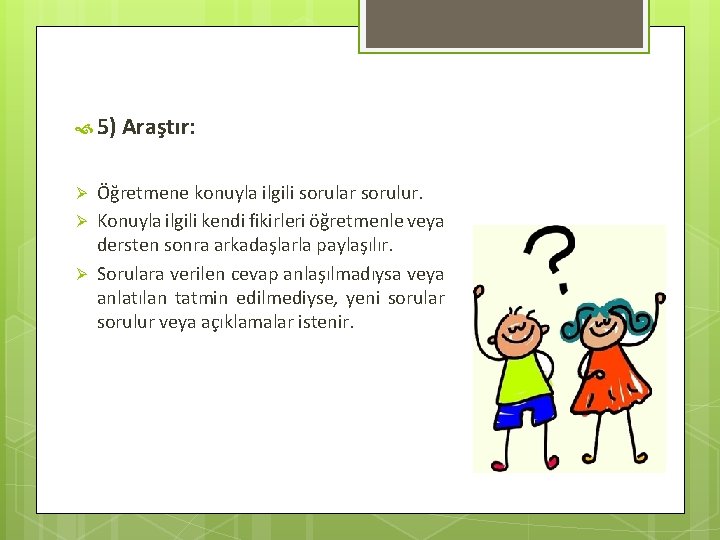  5) Araştır: Ø Ø Ø Öğretmene konuyla ilgili sorular sorulur. Konuyla ilgili kendi