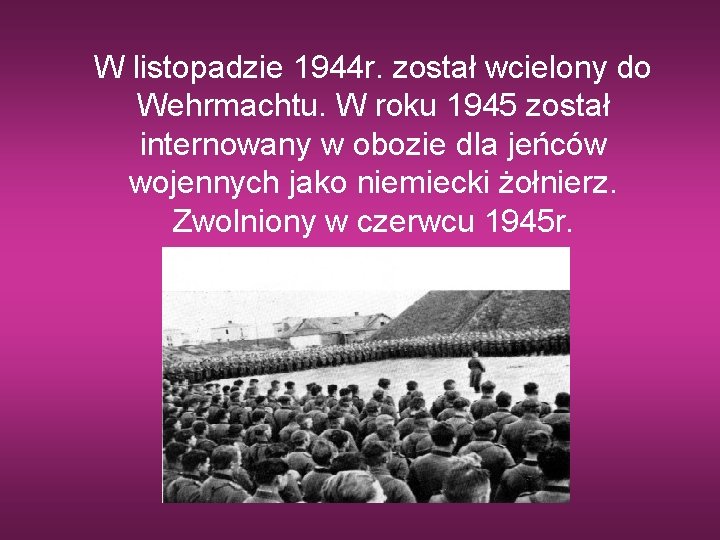 W listopadzie 1944 r. został wcielony do Wehrmachtu. W roku 1945 został internowany w