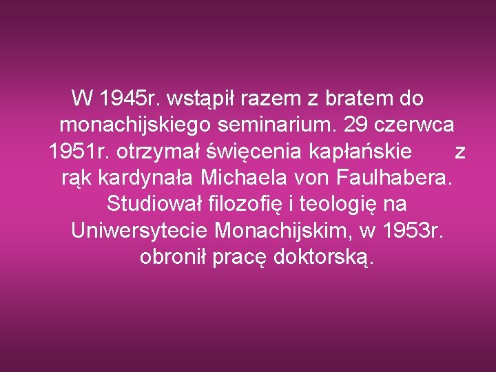 W 1945 r. wstąpił razem z bratem do monachijskiego seminarium. 29 czerwca 1951 r.