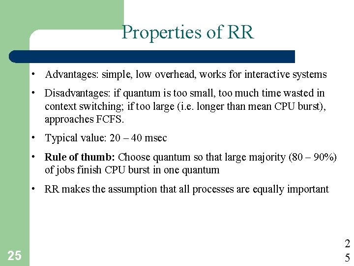 Properties of RR • Advantages: simple, low overhead, works for interactive systems • Disadvantages: