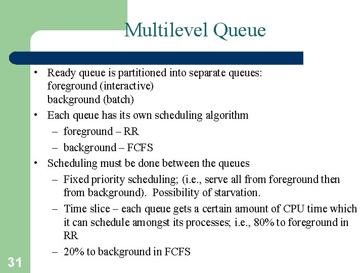 Multilevel Queue 31 • Ready queue is partitioned into separate queues: foreground (interactive) background