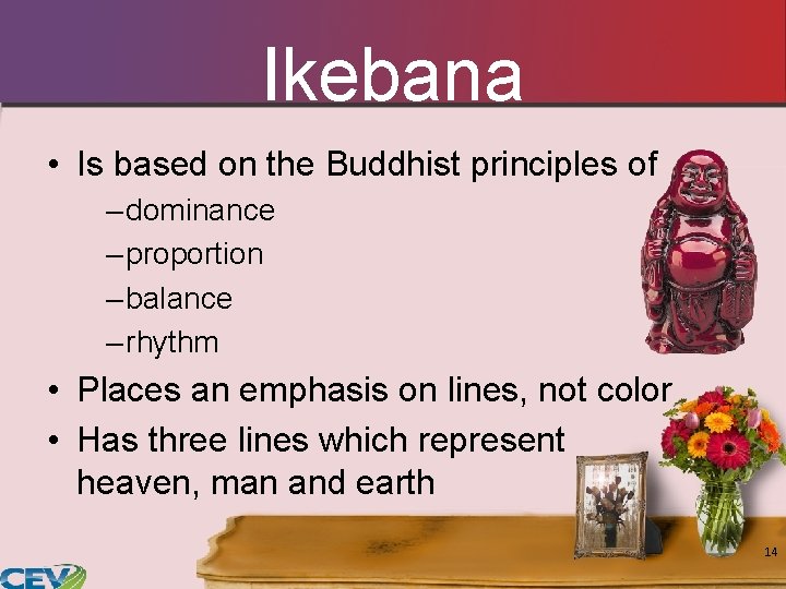 Ikebana • Is based on the Buddhist principles of – dominance – proportion –