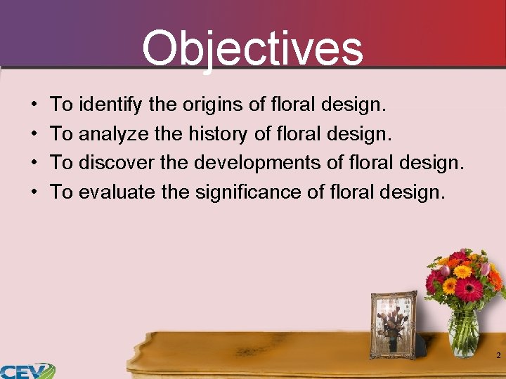 Objectives • • To identify the origins of floral design. To analyze the history Objectives • • To identify the origins of floral design. To analyze the history