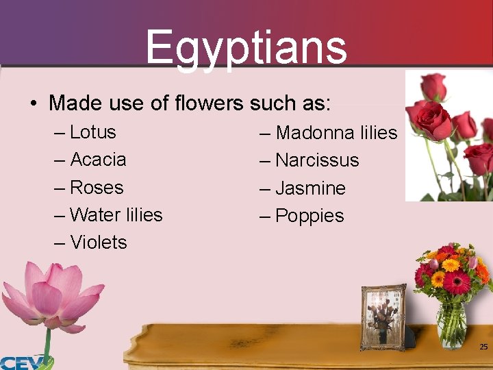 Egyptians • Made use of flowers such as: – Lotus – Acacia – Roses Egyptians • Made use of flowers such as: – Lotus – Acacia – Roses